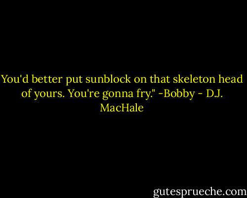 You'd better put sunblock on that skeleton head of yours. You're gonna fry." -Bobby - D.J. MacHale