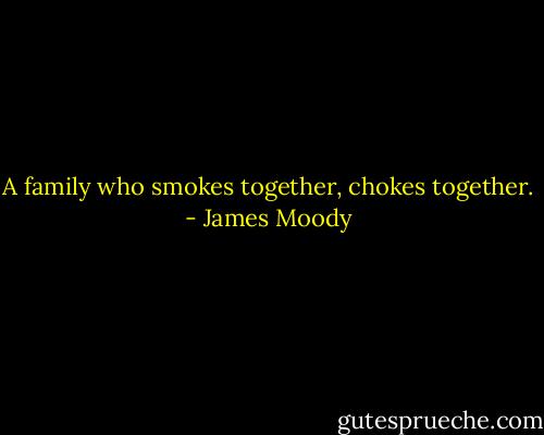 A family who smokes together, chokes together. - James Moody