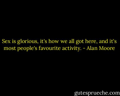 Sex is glorious, it's how we all got here, and it's most people's favourite activity. - Alan Moore