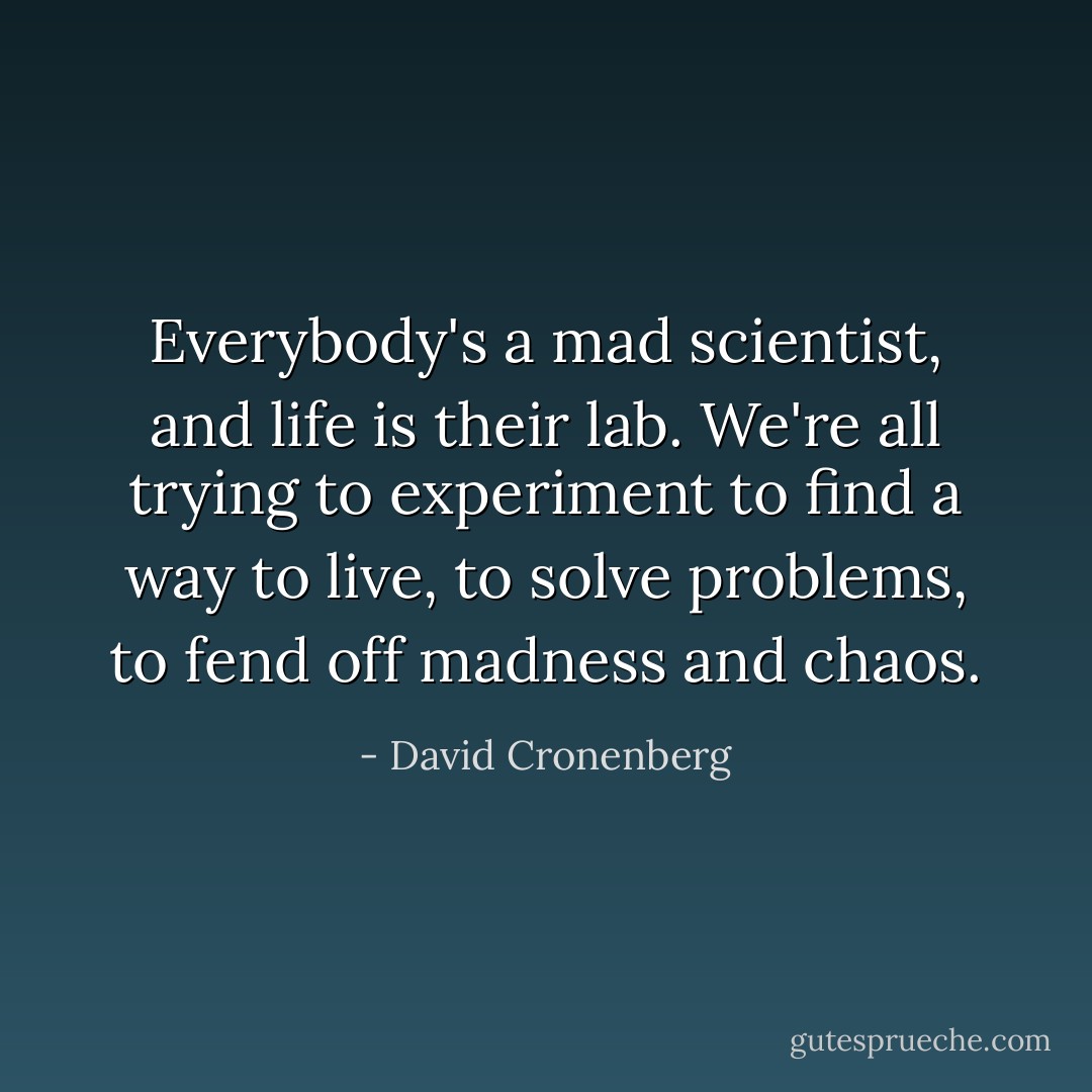 Everybody's a mad scientist, and life is their lab. We're all trying to experiment to find a way to live, to solve problems, to fend off madness and chaos. - David Cronenberg