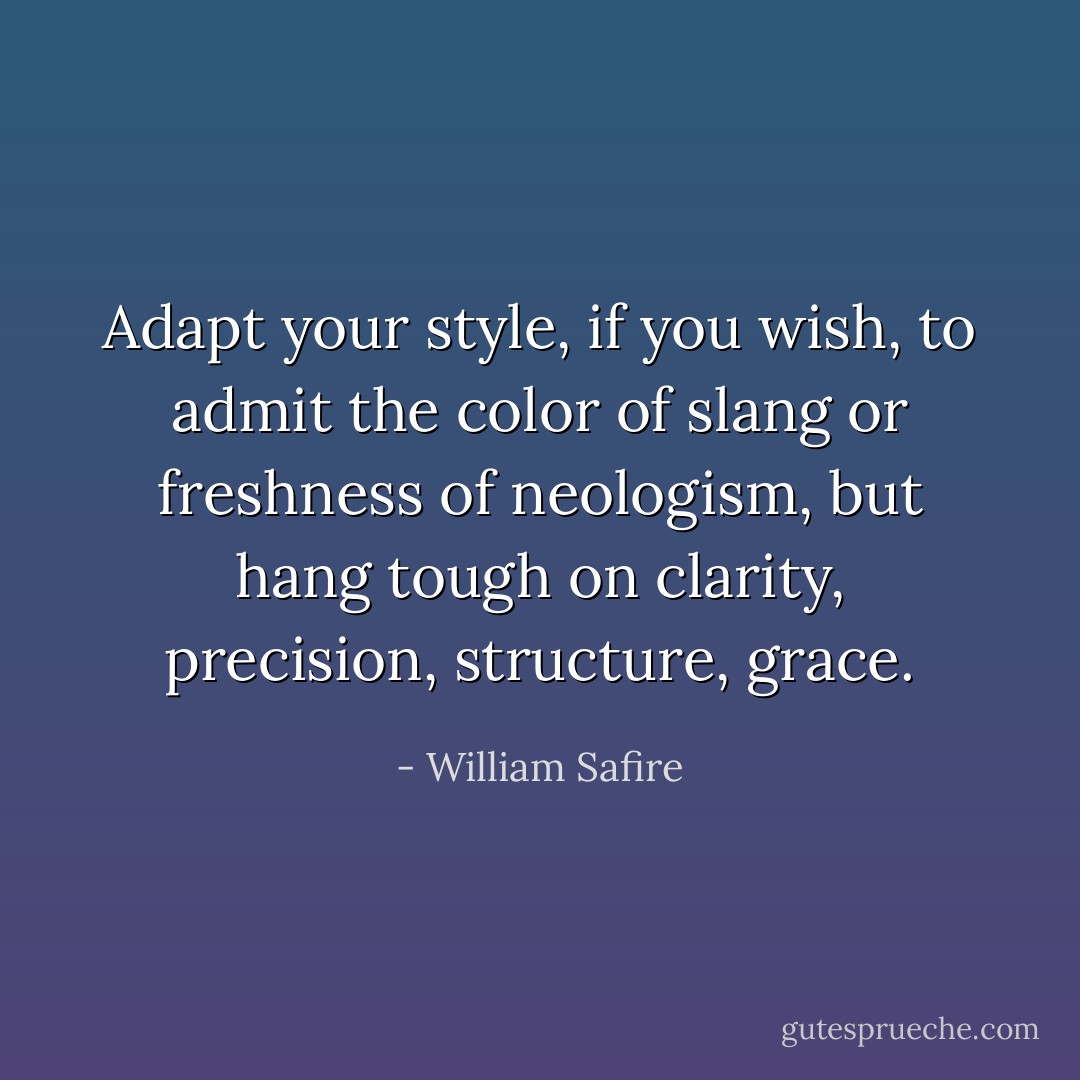 Adapt your style, if you wish, to admit the color of slang or freshness of neologism, but hang tough on clarity, precision, structure, grace. - William Safire