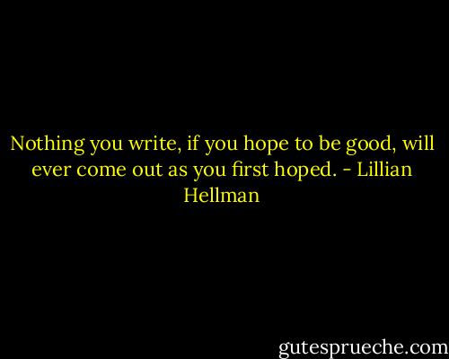 Nothing you write, if you hope to be good, will ever come out as you first hoped. - Lillian Hellman
