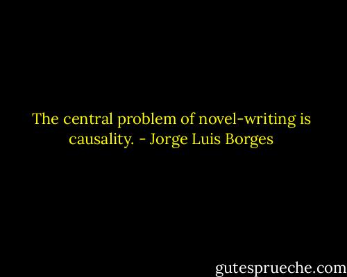 The central problem of novel-writing is causality. - Jorge Luis Borges