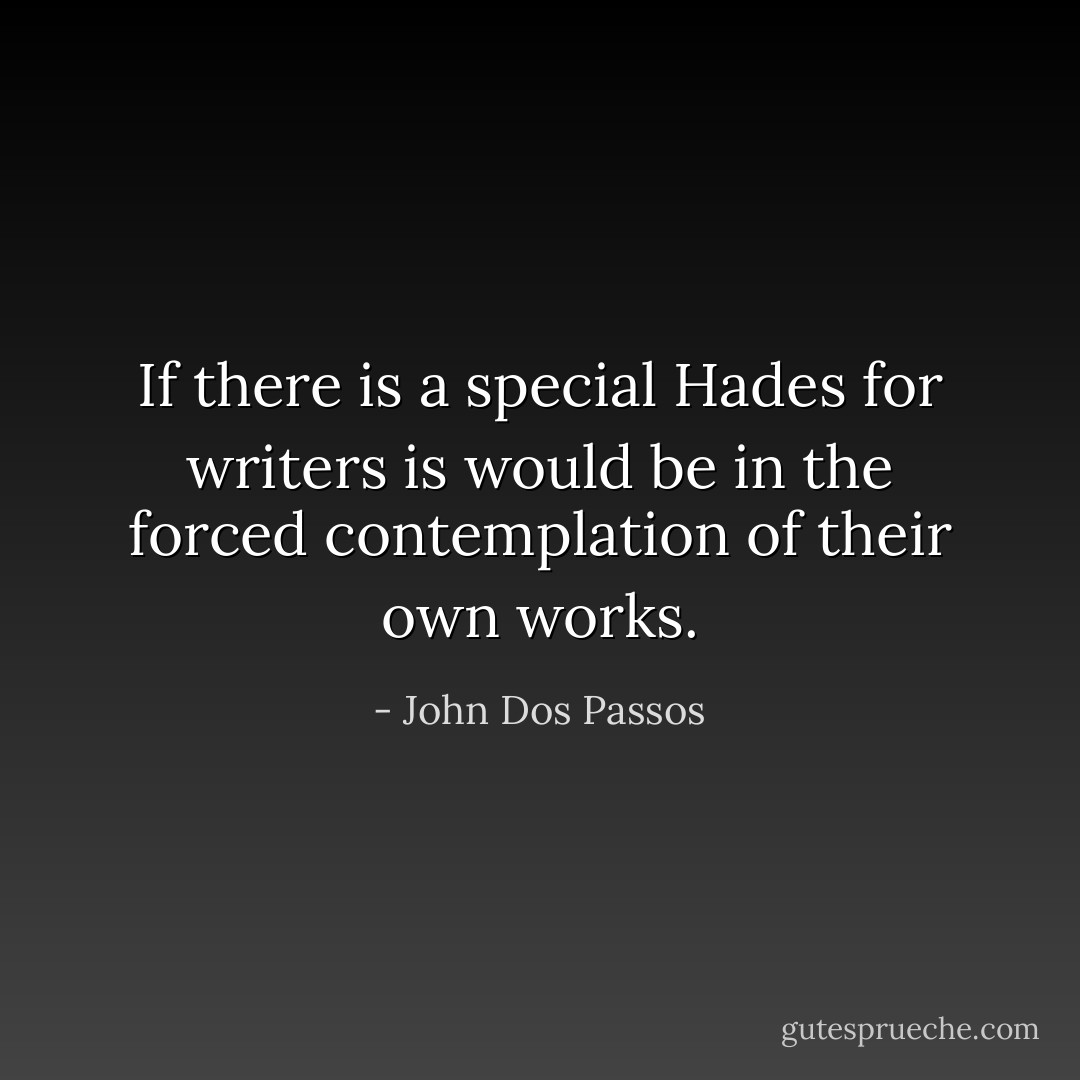 If there is a special Hades for writers is would be in the forced contemplation of their own works. - John Dos Passos