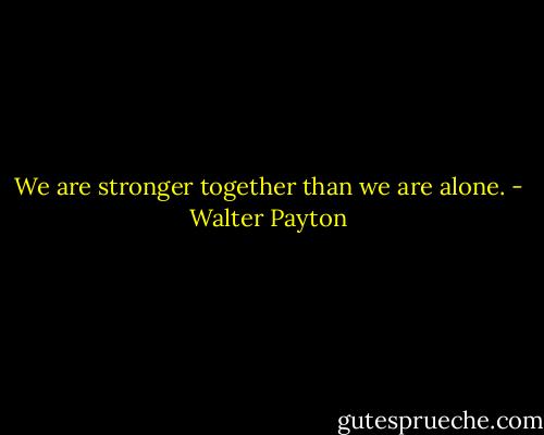 We are stronger together than we are alone. - Walter Payton