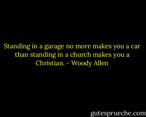 Standing in a garage no more makes you a car than standing in a church makes you a Christian. - Woody Allen