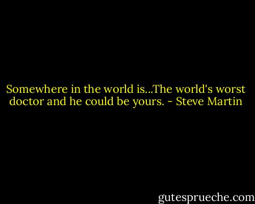 Somewhere in the world is...The world's worst doctor and he could be yours. - Steve Martin