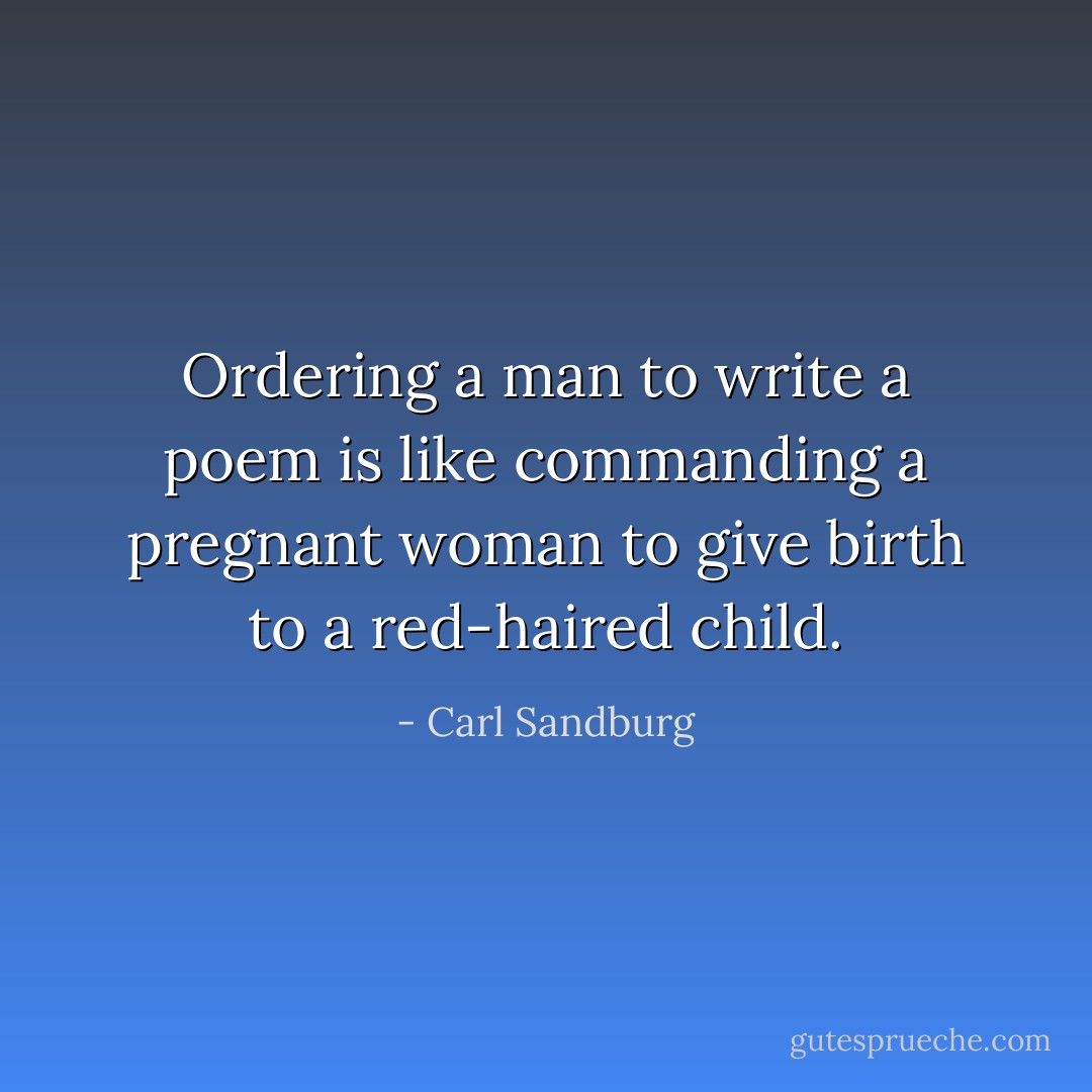 Ordering a man to write a poem is like commanding a pregnant woman to give birth to a red-haired child. - Carl Sandburg
