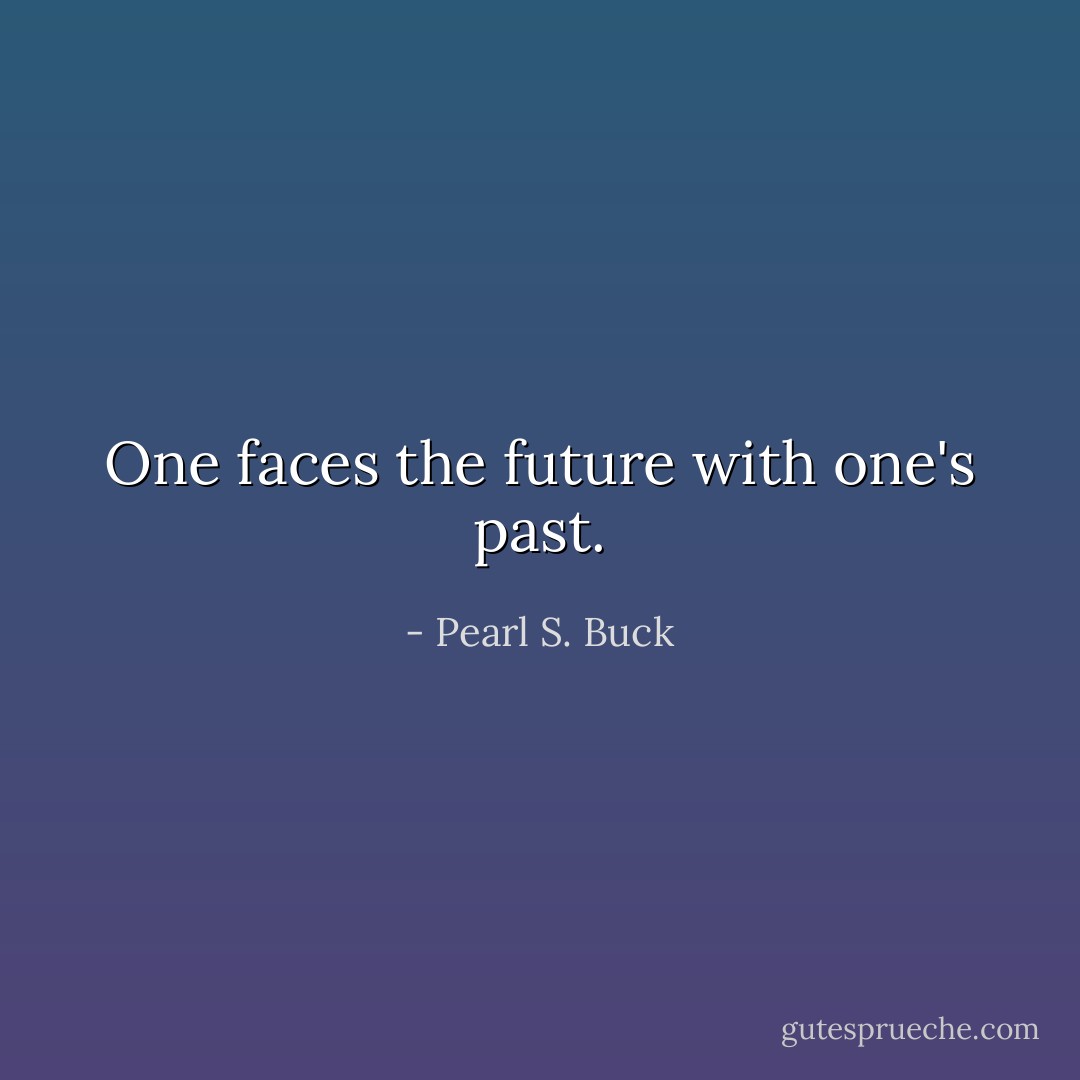 One faces the future with one's past. - Pearl S. Buck