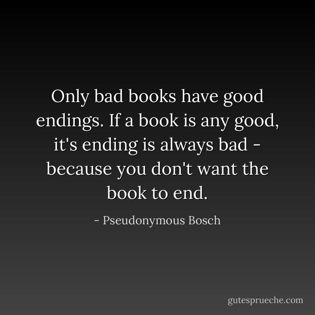 Only bad books have good endings.<br />If a book is any good, it's ending is always bad - because you don't want the book to end. - Pseudonymous Bosch