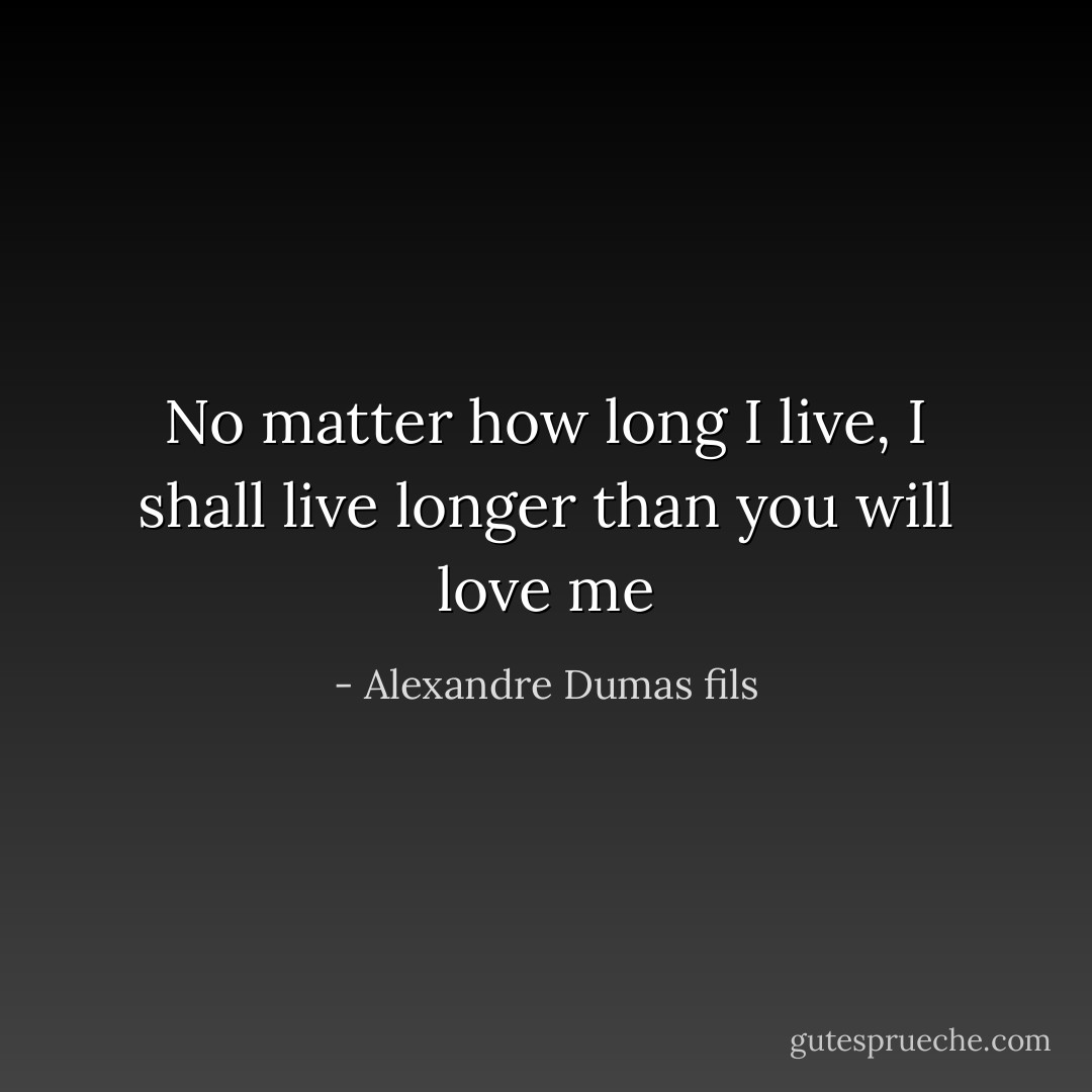 No matter how long I live, I shall live longer than you will love me - Alexandre Dumas fils