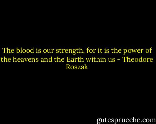 The blood is our strength, for it is the power of the heavens and the Earth within us - Theodore Roszak