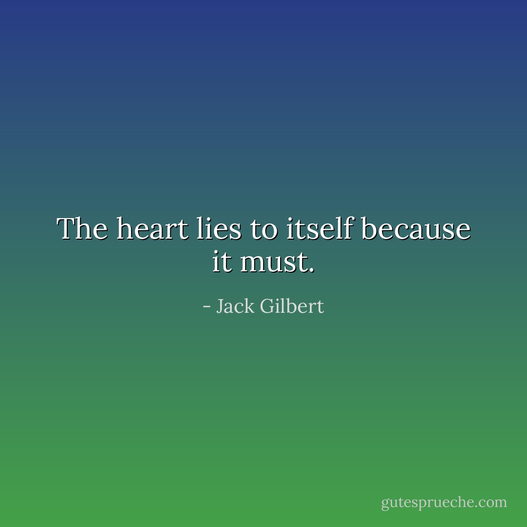 The heart lies to itself because it must. - Jack Gilbert