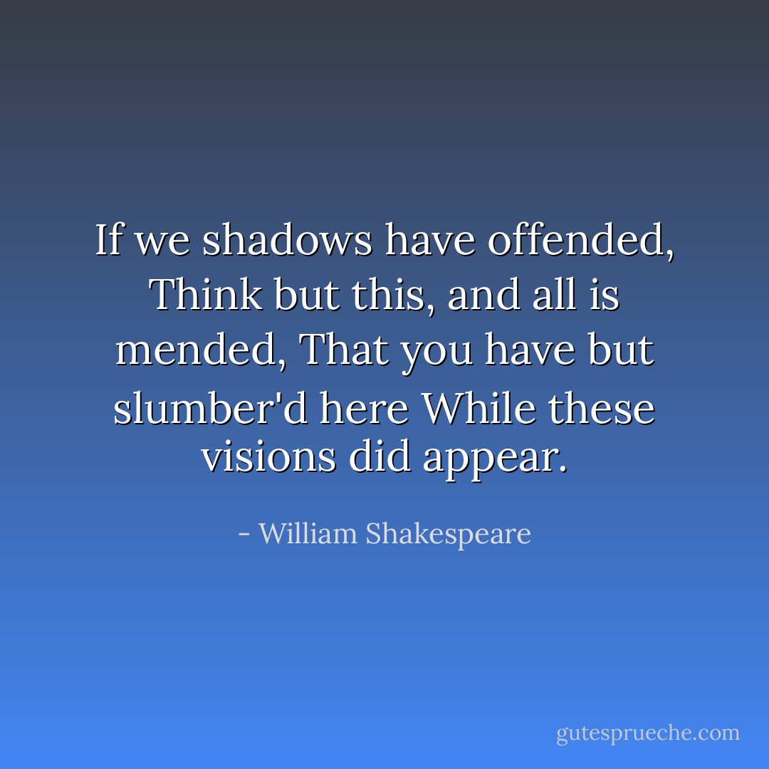 If we shadows have offended,<br />Think but this, and all is mended,<br />That you have but slumber'd here<br />While these visions did appear. - William Shakespeare