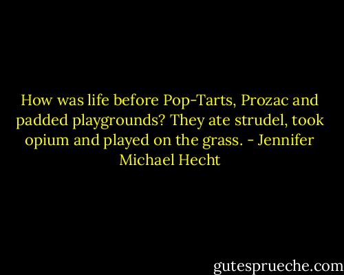 How was life before Pop-Tarts, Prozac and padded playgrounds? They ate strudel, took opium and played on the grass. - Jennifer Michael Hecht