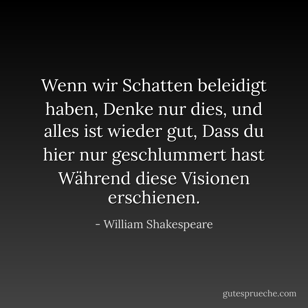 Wenn wir Schatten beleidigt haben,<br />Denke nur dies, und alles ist wieder gut,<br />Dass du hier nur geschlummert hast<br />Während diese Visionen erschienen. - William Shakespeare<