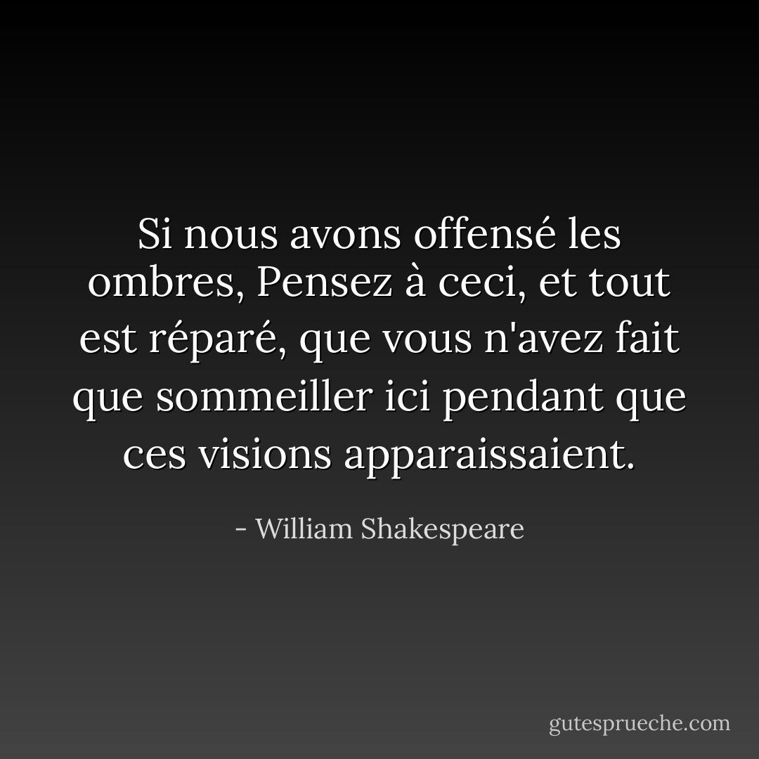 Si nous avons offensé les ombres,<br />Pensez à ceci, et tout est réparé,<br />que vous n'avez fait que sommeiller ici<br />pendant que ces visions apparaissaient. - William Shakespeare