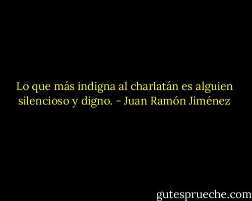 Lo que más indigna al charlatán es alguien silencioso y digno. - Juan Ramón Jiménez