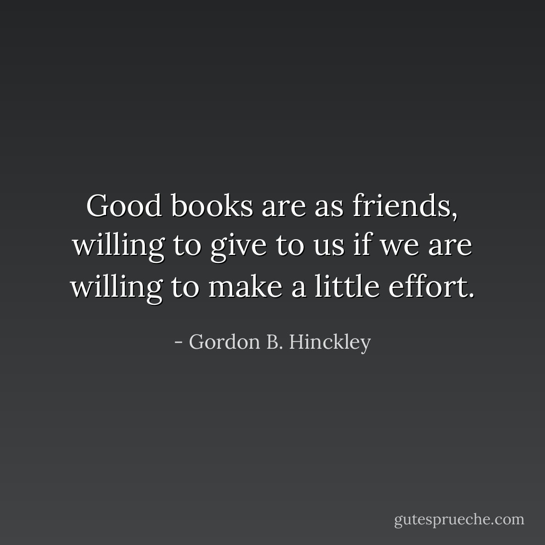 Good books are as friends, willing to give to us if we are willing to make a little effort. - Gordon B. Hinckley