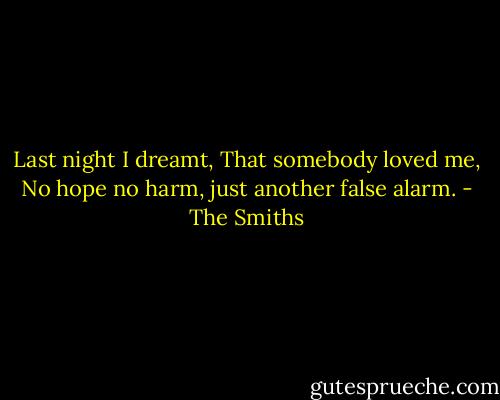 Last night I dreamt, That somebody loved me, No hope no harm, just another false alarm. - The Smiths