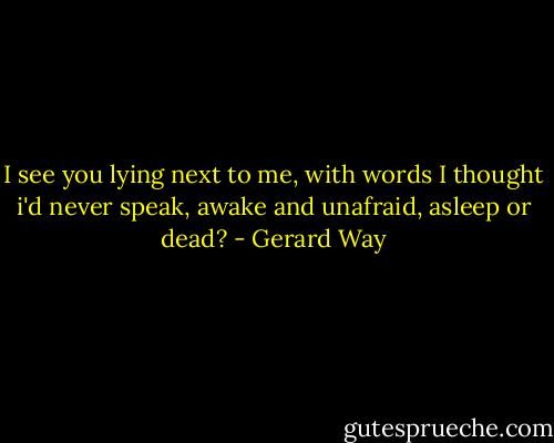 I see you lying next to me, with words I thought i'd never speak, awake and unafraid, asleep or dead? - Gerard Way