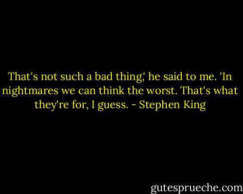 That's not such a bad thing,' he said to me. 'In nightmares we can think the worst. That's what they're for, I guess. - Stephen King