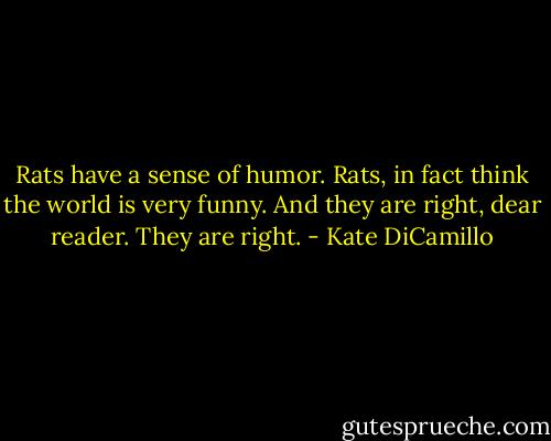 Rats have a sense of humor. Rats, in fact think the world is very funny. And they are right, dear reader. They are right. - Kate DiCamillo