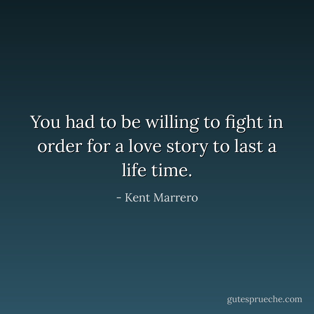 You had to be willing to fight in order for a love story to last a life time. - Kent Marrero