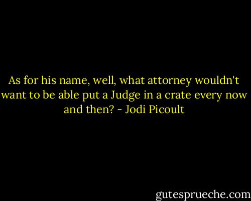 As for his name, well, what attorney wouldn't want to be able put a Judge in a crate every now and then? - Jodi Picoult
