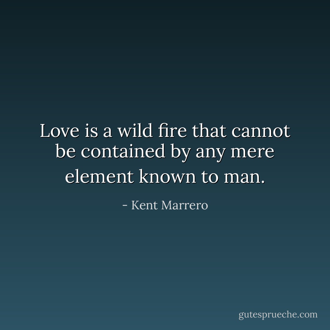 Love is a wild fire that cannot be contained by any mere element known to man. - Kent Marrero