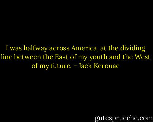 I was halfway across America, at the dividing line between the East of my youth and the West of my future. - Jack Kerouac