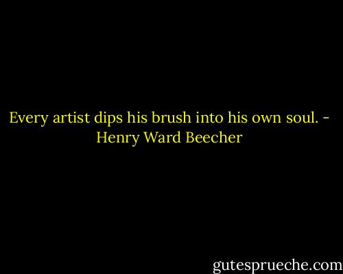 Every artist dips his brush into his own soul. - Henry Ward Beecher
