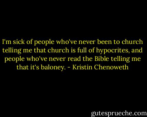I'm sick of people who've never been to church telling me that church is full of hypocrites, and people who've never read the Bible telling me that it's baloney. - Kristin Chenoweth