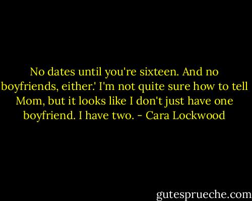 No dates until you're sixteen. And no boyfriends, either.' I'm not quite sure how to tell Mom, but it looks like I don't just have one boyfriend. I have two. - Cara Lockwood