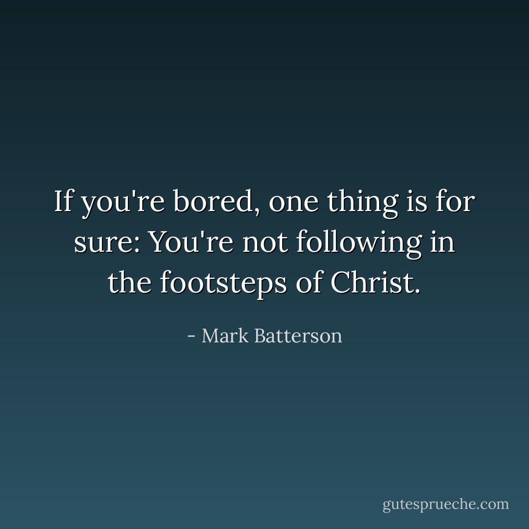 If you're bored, one thing is for sure: You're not following in the footsteps of Christ. - Mark Batterson