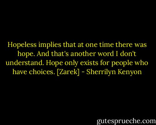 Hopeless implies that at one time there was hope. And that's another word I don't understand. Hope only exists for people who have choices. [Zarek] - Sherrilyn Kenyon