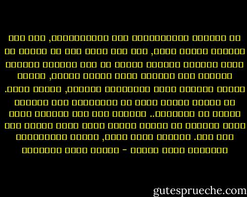لم تحيرني المتناقضات ولا المتشابهات, ولا ضقت بأسباب الفكر فيها, فان ذلك الحب جعل في عقلين لا عقلا واحدا؛ أحدهما يقرني في هذه الدنيا والآخر ينقلني إلى ثانية؛ دنيا الناس جميعا, ودنيا امرأة واحدة؛ دنيا السماوات والأرض, ودنيا قلبي. في العقل الأول تنحل كل المشكلات وفي الثاني تنعقد كل البسائط.. أحدهما قوي فلو اجتمعت عليه عقول أعدائه في عاصفة واحدة لكان وحده عاصفة تلف بها لفا. والآخر ضعيف ضعيف, تمرضه الابتسامة الواحدة مرضا طويلا - مصطفى صادق الرافعي
