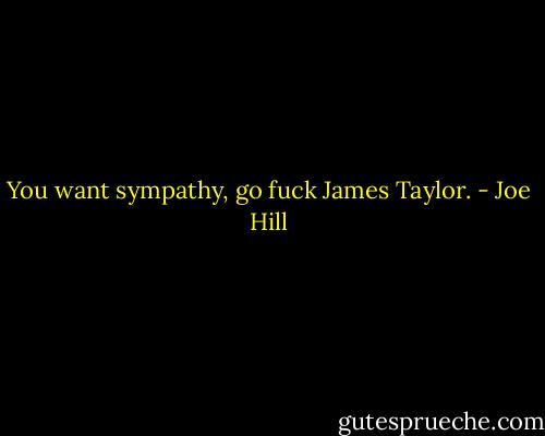 You want sympathy, go fuck James Taylor. - Joe Hill
