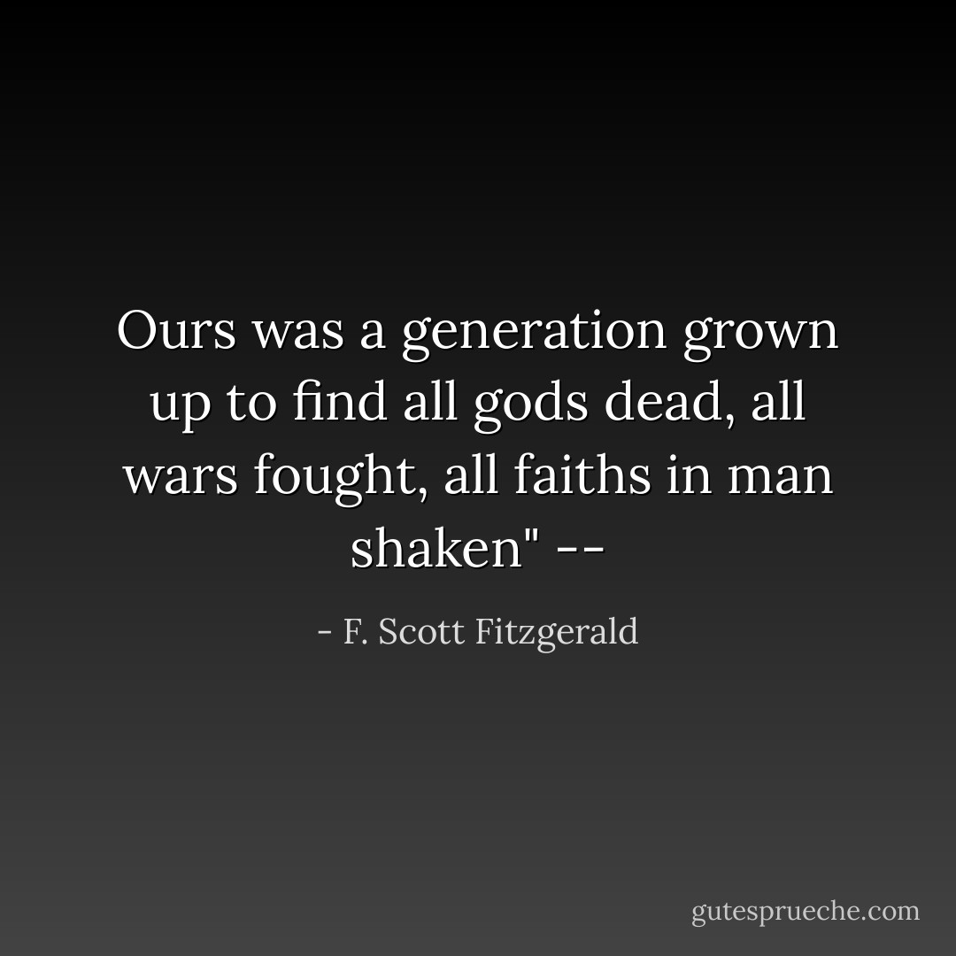 Ours was a generation grown up to find all gods dead, all wars fought, all faiths in man shaken" -- - F. Scott Fitzgerald