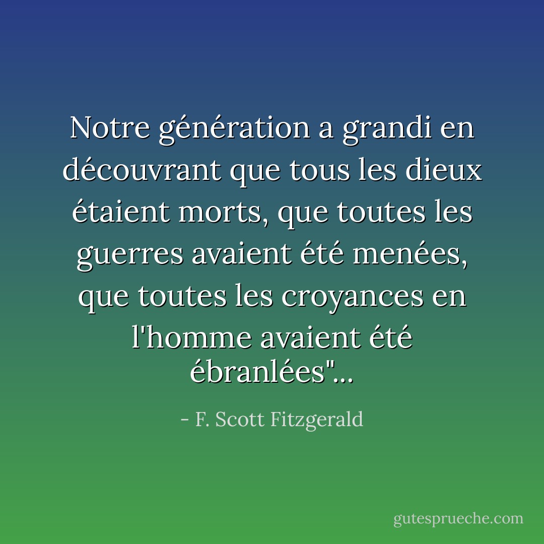 Notre génération a grandi en découvrant que tous les dieux étaient morts, que toutes les guerres avaient été menées, que toutes les croyances en l'homme avaient été ébranlées"... - F. Scott Fitzgerald