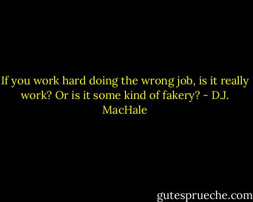If you work hard doing the wrong job, is it really work? Or is it some kind of fakery? - D.J. MacHale