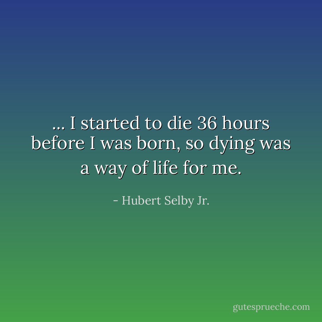 ... I started to die 36 hours before I was born, so dying was a way of life for me. - Hubert Selby Jr.