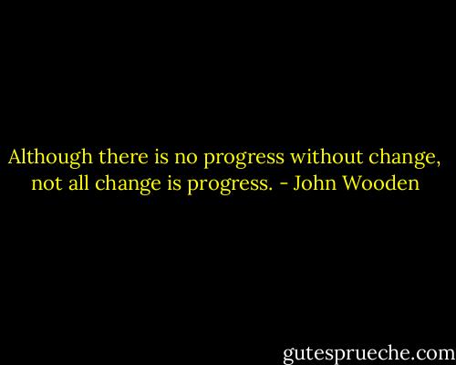 Although there is no progress without change, not all change is progress. - John Wooden