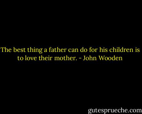 The best thing a father can do for his children is to love their mother. - John Wooden