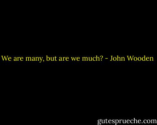 We are many, but are we much? - John Wooden