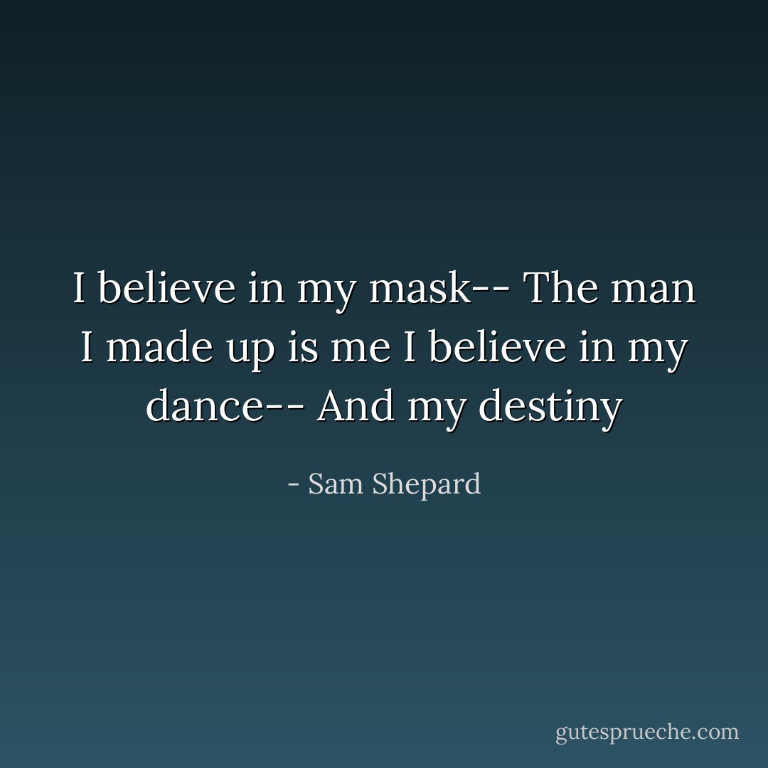 I believe in my mask-- The man I made up is me<br />I believe in my dance-- And my destiny - Sam Shepard
