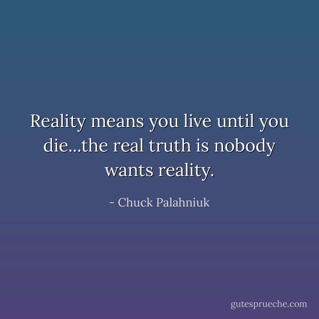 Reality means you live until you die...the real truth is nobody wants reality. - Chuck Palahniuk