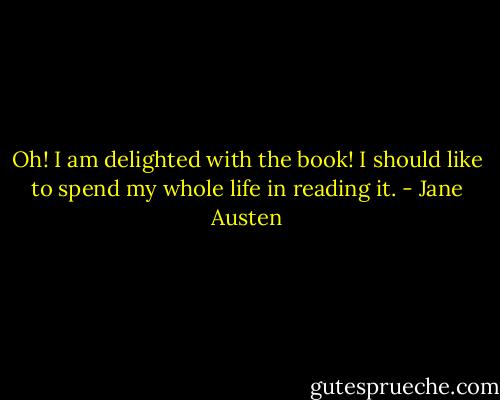Oh! I am delighted with the book! I should like to spend my whole life in reading it. - Jane Austen