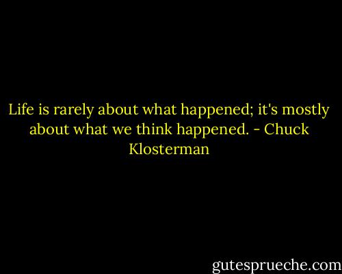Life is rarely about what happened; it's mostly about what we think happened. - Chuck Klosterman