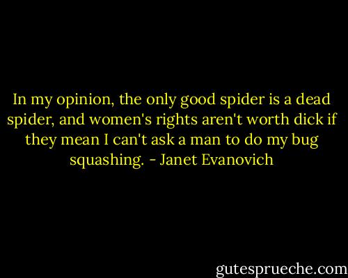 In my opinion, the only good spider is a dead spider, and women's rights aren't worth dick if they mean I can't ask a man to do my bug squashing. - Janet Evanovich